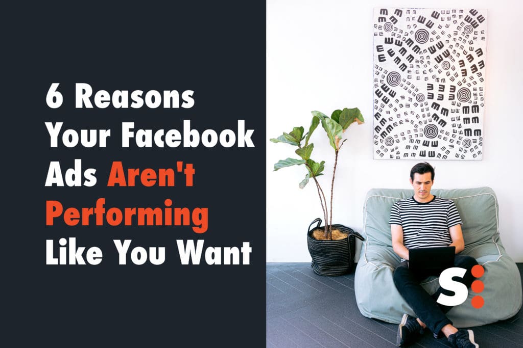 6 Reasons Your Facebook Ads Aren't Performing Like You Want