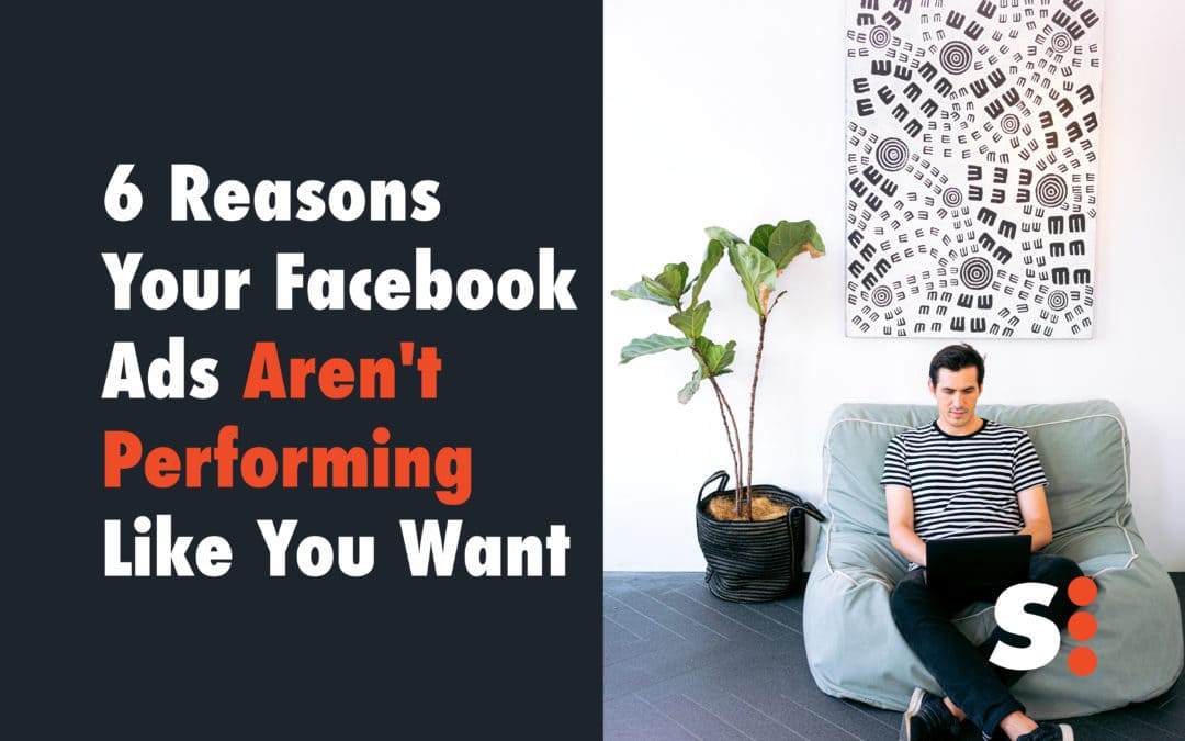 6 Reasons Your Facebook Ads Aren’t Performing Like You Want